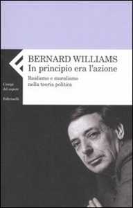 Libro In principio era l'azione. Realismo e moralismo nella teoria politica Bernard Williams