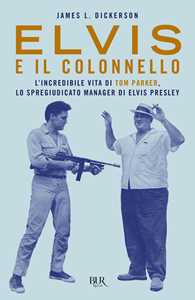 Libro Elvis e il colonnello. L'incredibile vita di Tom Parker, lo spregiudicato manager di Elvis Presley James L. Dickerson