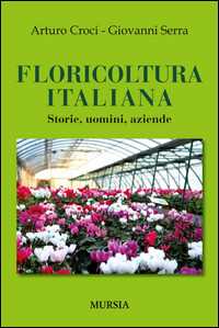 Libro Floricoltura italiana. Storie, uomini, aziende Arturo Croci Giovanni Serra