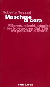 Libro Maschere di cera. Riforme, giochi, utopie: il teatro europeo del '700 tra pensiero e scena Roberto Tessari