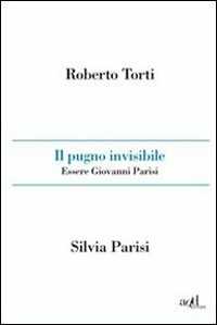 Libro Il pugno invisibile. Essere Giovanni Parisi Roberto Torti Silvia Parisi